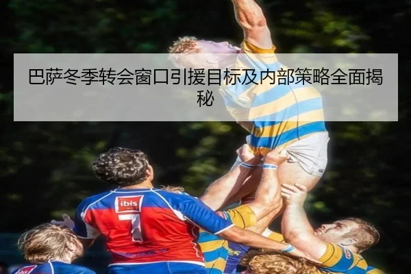 巴萨冬季转会窗口引援目标及内部策略全面揭秘（JIUYOU SPORTS）
